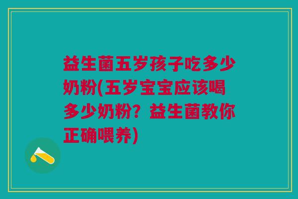益生菌五岁孩子吃多少奶粉(五岁宝宝应该喝多少奶粉?益生菌教你正确喂养)