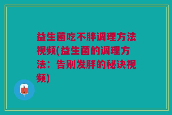 益生菌吃不胖调理方法视频(益生菌的调理方法：告别发胖的秘诀视频)