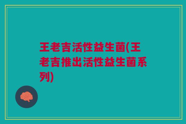 王老吉活性益生菌(王老吉推出活性益生菌系列) 王老吉活性益生菌(王老吉推出活性益生菌系列)