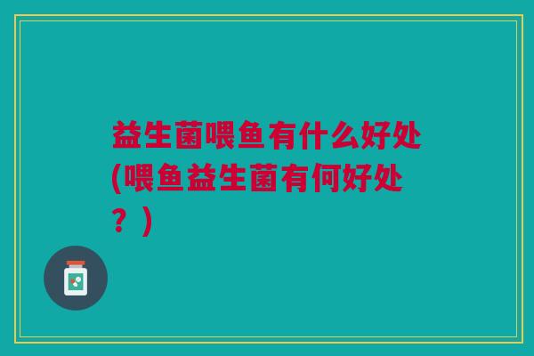 益生菌喂鱼有什么好处(喂鱼益生菌有何好处?) 益生菌喂鱼有什么好处(喂鱼益生菌有何好处?)