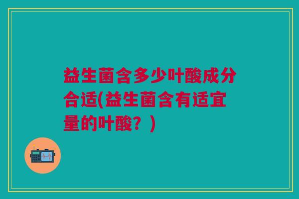 益生菌含多少叶酸成分合适(益生菌含有适宜量的叶酸?)