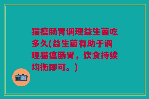 猫瘟肠胃调理益生菌吃多久(益生菌有助于调理猫瘟肠胃,饮食持续均衡即可。)