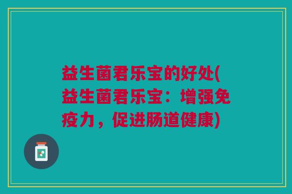 益生菌君乐宝的好处(益生菌君乐宝:增强力,促进肠道健康) 益生菌君乐宝的好处(益生菌君乐宝:增强力,促进肠道健康)