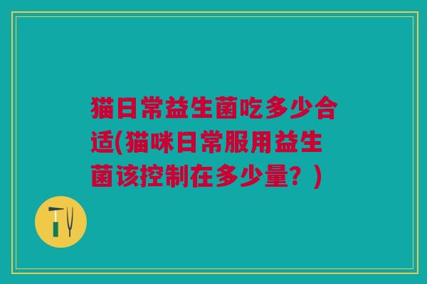 猫日常益生菌吃多少合适(猫咪日常服用益生菌该控制在多少量?) 猫日常益生菌吃多少合适(猫咪日常服用益生菌该控制在多少量?)