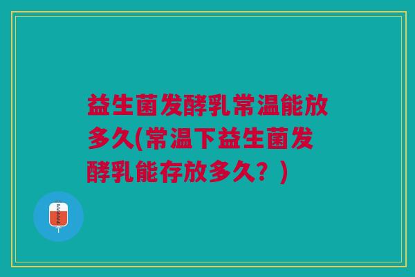 益生菌发酵乳常温能放多久(常温下益生菌发酵乳能存放多久?)
