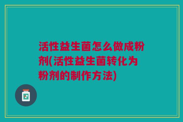 活性益生菌怎么做成粉剂(活性益生菌转化为粉剂的制作方法)