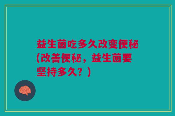 益生菌吃多久改变便秘(改善便秘,益生菌要坚持多久?)