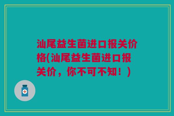 汕尾益生菌进口报关价格(汕尾益生菌进口报关价,你不可不知!)
