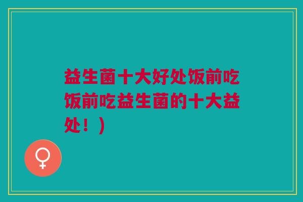 益生菌十大好处饭前吃饭前吃益生菌的十大益处!) 益生菌十大好处饭前吃饭前吃益生菌的十大益处!)