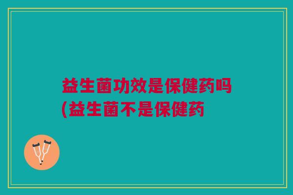 益生菌功效是保健药吗(益生菌不是保健药 益生菌功效是保健药吗(益生菌不是保健药