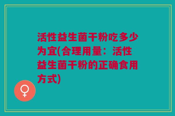 活性益生菌干粉吃多少为宜(合理用量:活性益生菌干粉的正确食用方式) 活性益生菌干粉吃多少为宜(合理用量:活性益生菌干粉的正确食用方式)