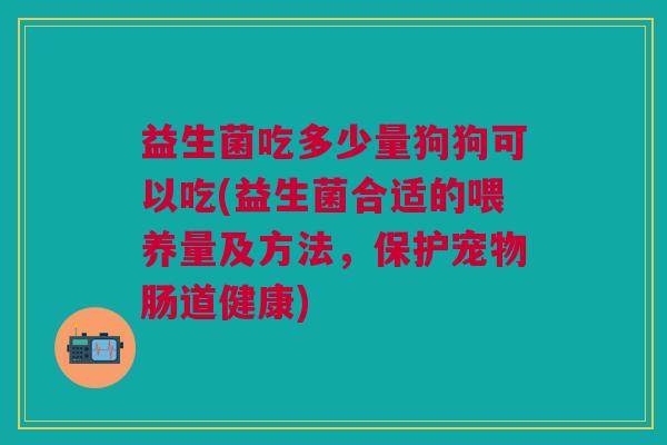 益生菌吃多少量狗狗可以吃(益生菌合适的喂养量及方法,保护宠物肠道健康)