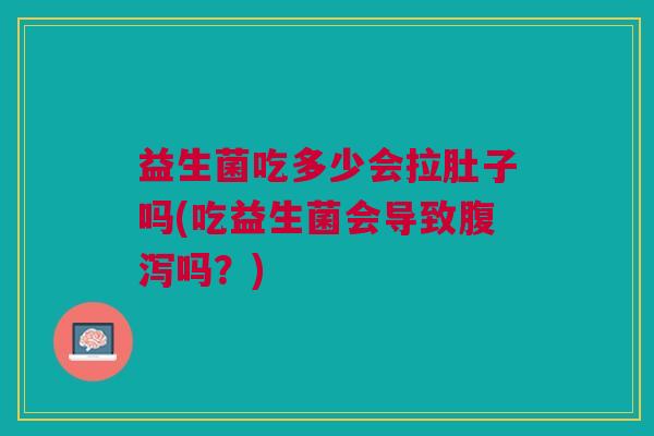 益生菌吃多少会拉肚子吗(吃益生菌会导致腹泻吗?)