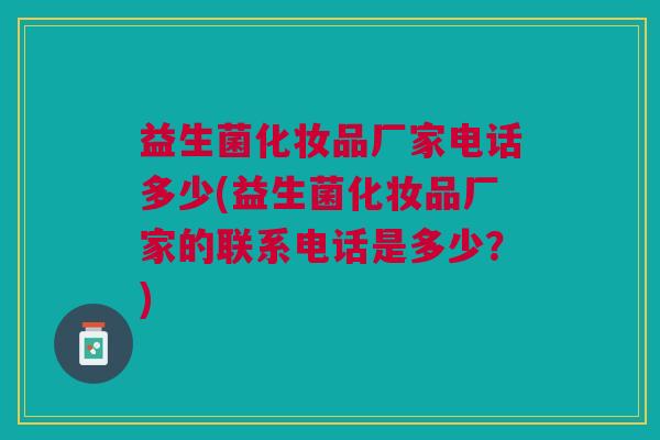 益生菌化妆品厂家电话多少(益生菌化妆品厂家的联系电话是多少?)