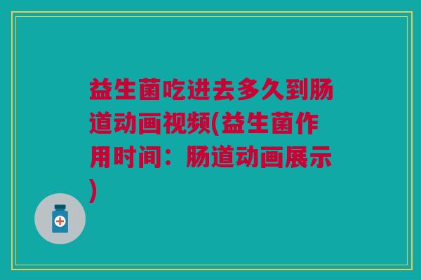 益生菌吃进去多久到肠道动画视频(益生菌作用时间：肠道动画展示)