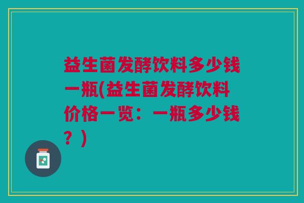 益生菌发酵饮料多少钱一瓶(益生菌发酵饮料价格一览:一瓶多少钱?)