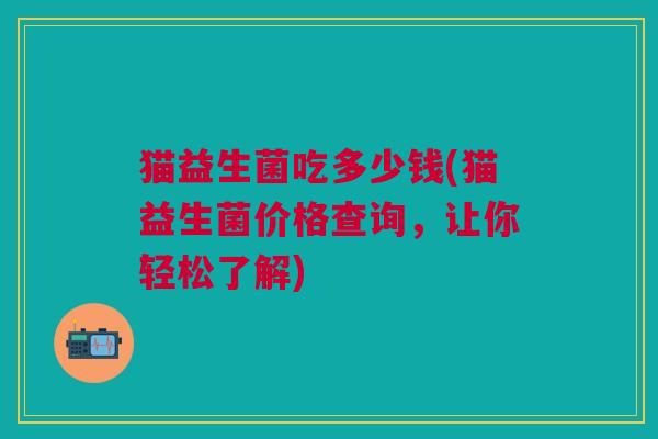 猫益生菌吃多少钱(猫益生菌价格查询,让你轻松了解)