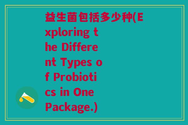 益生菌包括多少种(Exploring the Different Types of Probiotics in One Package.)