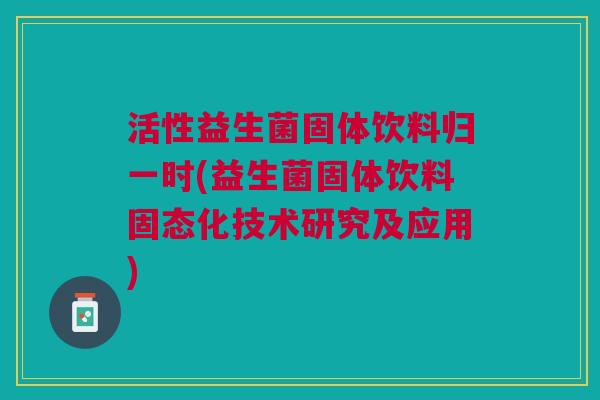 活性益生菌固体饮料归一时(益生菌固体饮料固态化技术研究及应用)
