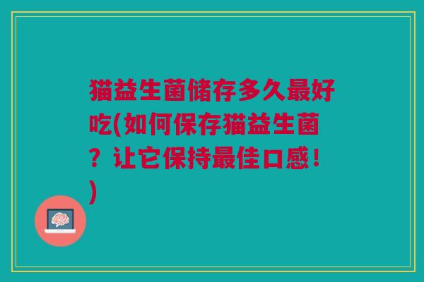 猫益生菌储存多久最好吃(如何保存猫益生菌?让它保持最佳口感!)