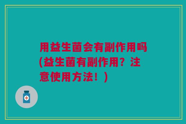 用益生菌会有副作用吗(益生菌有副作用?注意使用方法!)