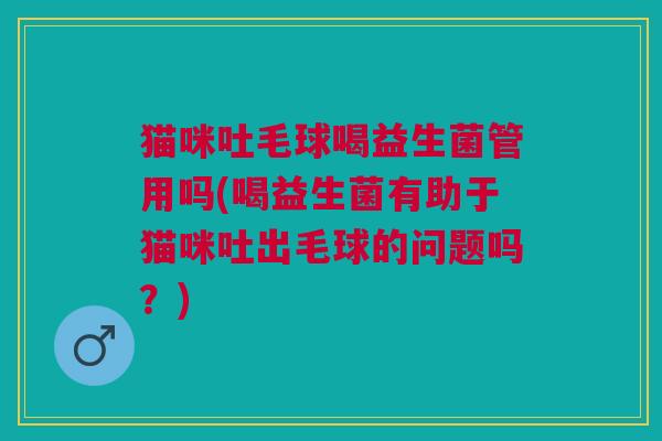 猫咪吐毛球喝益生菌管用吗(喝益生菌有助于猫咪吐出毛球的问题吗?)