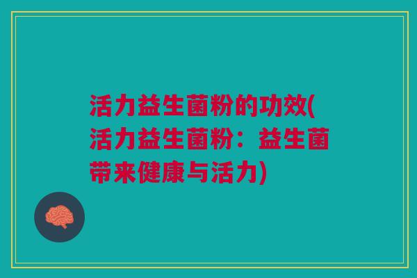 活力益生菌粉的功效(活力益生菌粉:益生菌带来健康与活力) 活力益生菌粉的功效(活力益生菌粉:益生菌带来健康与活力)