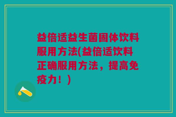 益倍适益生菌固体饮料服用方法(益倍适饮料正确服用方法,提高免疫力!)