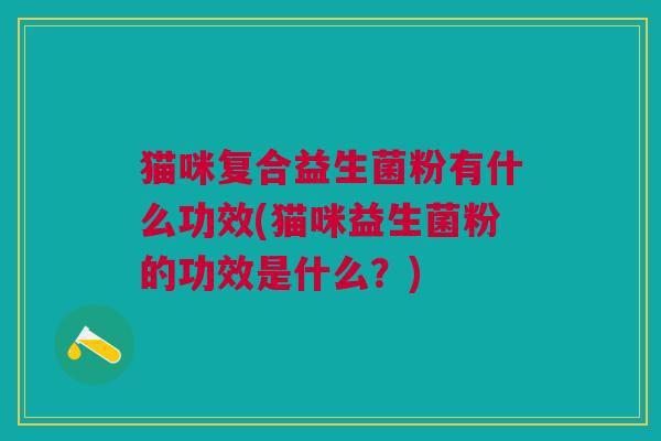 猫咪复合益生菌粉有什么功效(猫咪益生菌粉的功效是什么?)