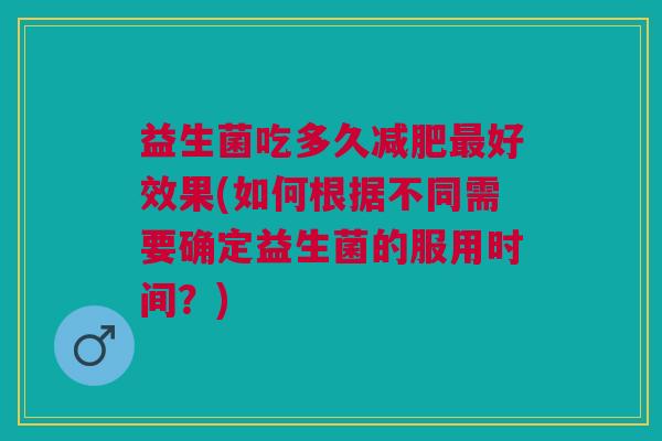 益生菌吃多久减肥最好效果(如何根据不同需要确定益生菌的服用时间?)