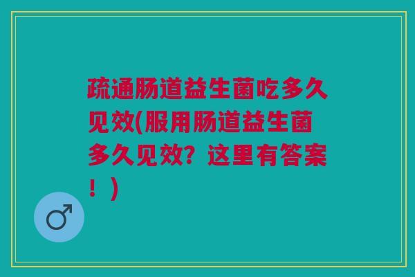 疏通肠道益生菌吃多久见效(服用肠道益生菌多久见效?这里有答案!)
