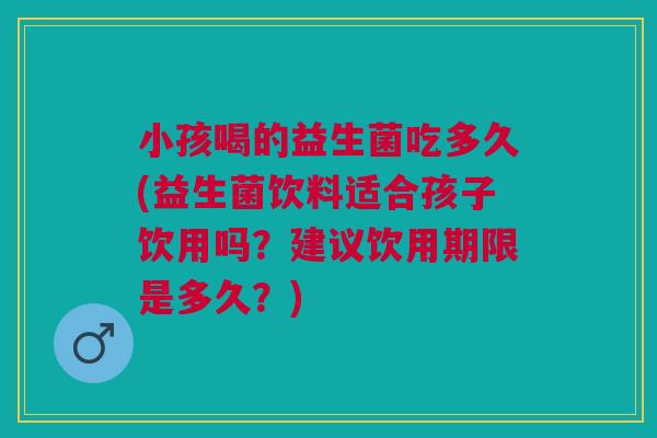 小孩喝的益生菌吃多久(益生菌饮料适合孩子饮用吗？建议饮用期限是多久？)