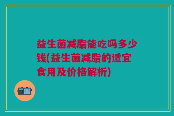 益生菌减脂能吃吗多少钱(益生菌减脂的适宜食用及价格解析)