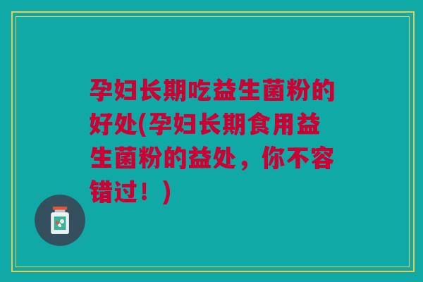 孕妇长期吃益生菌粉的好处(孕妇长期食用益生菌粉的益处,你不容错过!)