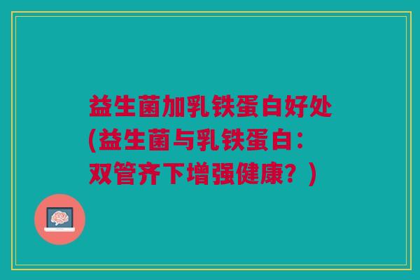 益生菌加乳铁蛋白好处(益生菌与乳铁蛋白:双管齐下增强健康?)