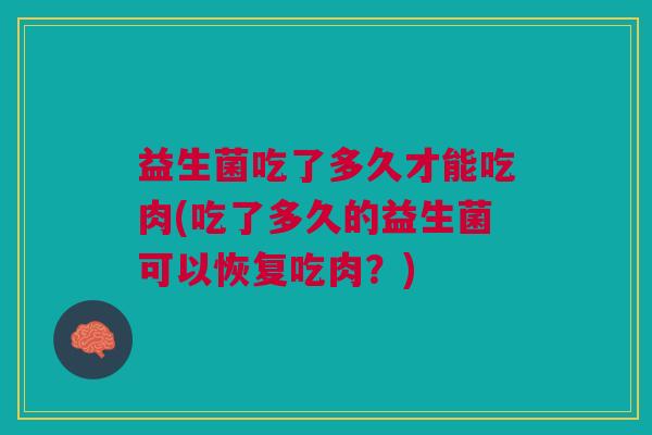 益生菌吃了多久才能吃肉(吃了多久的益生菌可以恢复吃肉？)