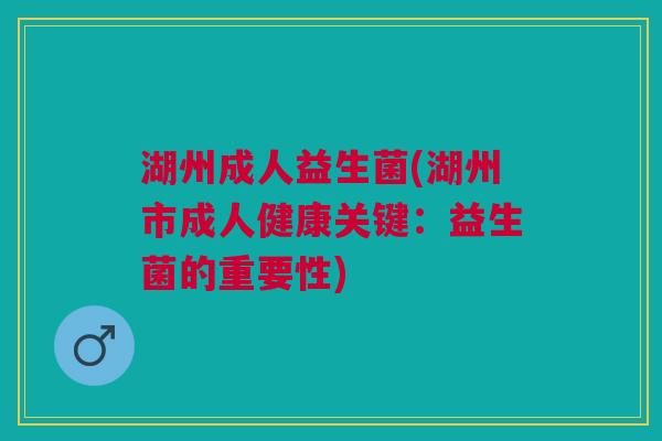 湖州成人益生菌(湖州市成人健康关键:益生菌的重要性)
