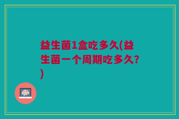益生菌1盒吃多久(益生菌一个周期吃多久?)