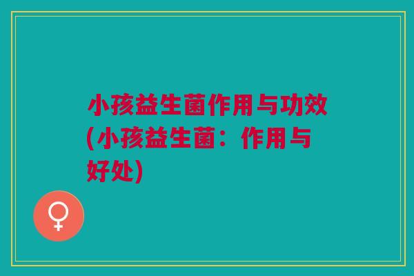 小孩益生菌作用与功效(小孩益生菌:作用与好处)