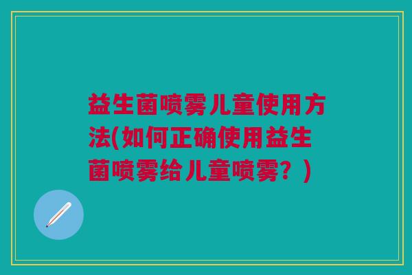 益生菌喷雾儿童使用方法(如何正确使用益生菌喷雾给儿童喷雾?) 益生菌喷雾儿童使用方法(如何正确使用益生菌喷雾给儿童喷雾?)
