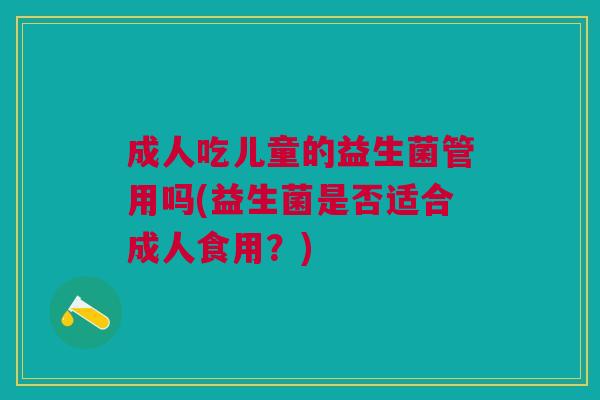 成人吃儿童的益生菌管用吗(益生菌是否适合成人食用?)