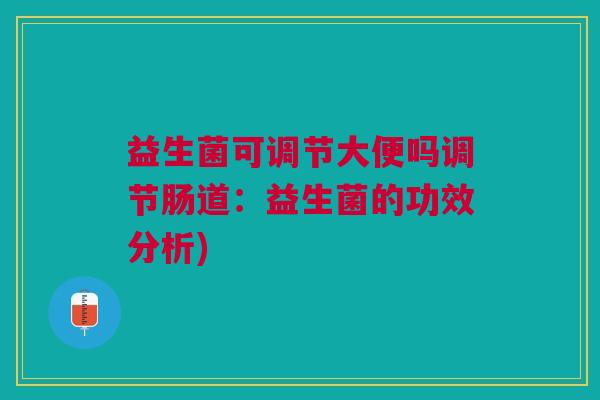 益生菌可调节大便吗调节肠道:益生菌的功效分析)
