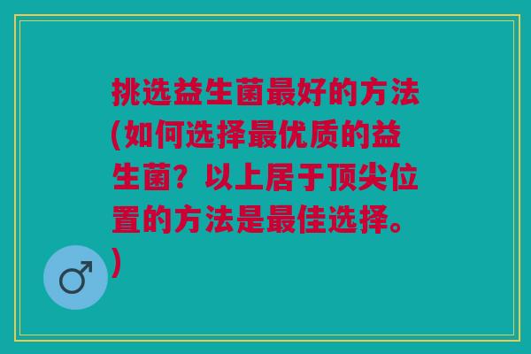 挑选益生菌好的方法(如何选择优质的益生菌？以上居于位置的方法是佳选择。)
