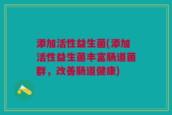 添加活性益生菌(添加活性益生菌丰富肠道菌群,改善肠道健康) 添加活性益生菌(添加活性益生菌丰富肠道菌群,改善肠道健康)