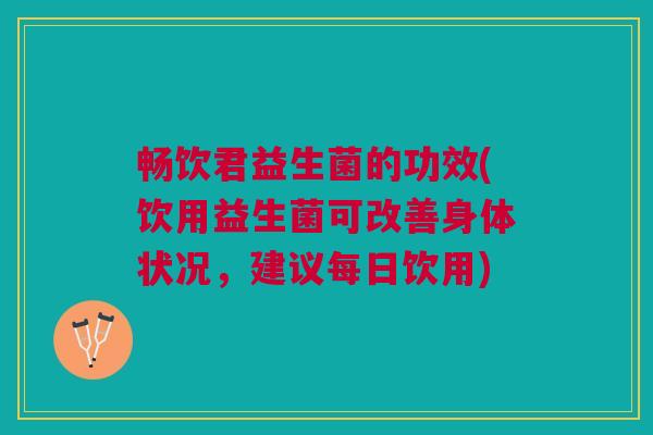 畅饮君益生菌的功效(饮用益生菌可改善身体状况,建议每日饮用)