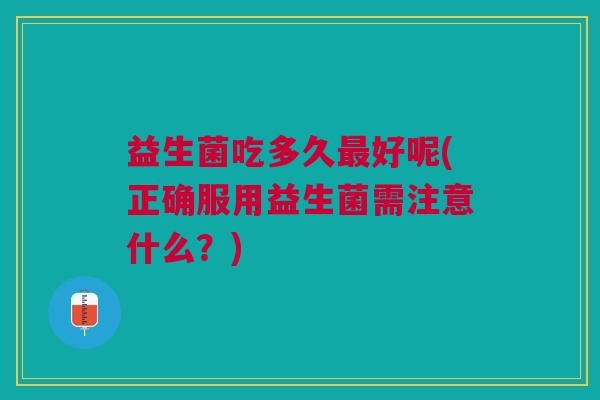 益生菌吃多久最好呢(正确服用益生菌需注意什么?)