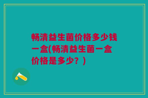 畅清益生菌价格多少钱一盒(畅清益生菌一盒价格是多少?)