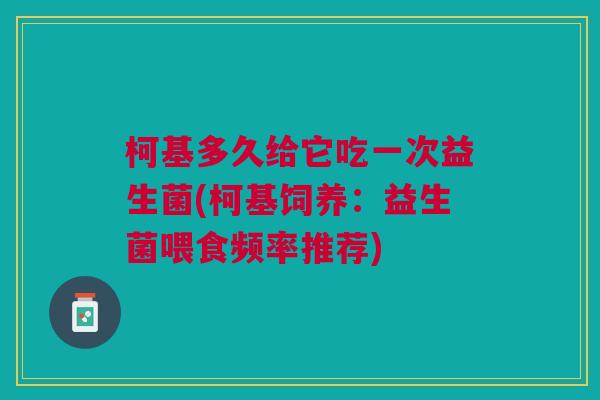 柯基多久给它吃一次益生菌(柯基饲养:益生菌喂食频率推荐)