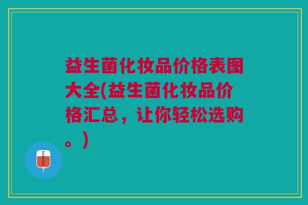 益生菌化妆品价格表图大全(益生菌化妆品价格汇总,让你轻松选购。)