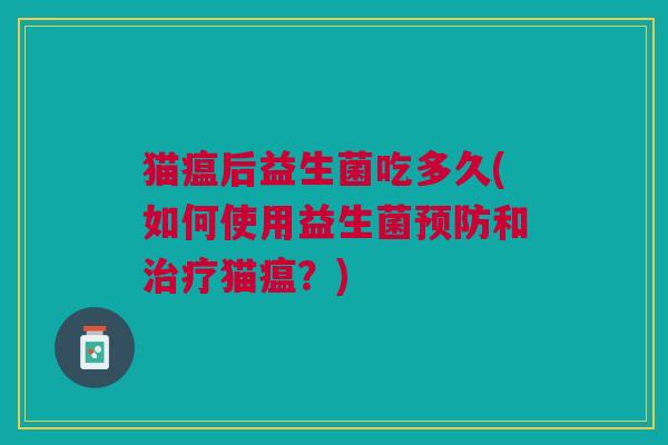 猫瘟后益生菌吃多久(如何使用益生菌预防和治疗猫瘟?)
